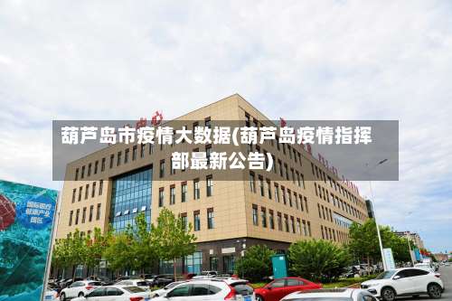 葫芦岛市疫情大数据(葫芦岛疫情指挥部最新公告)