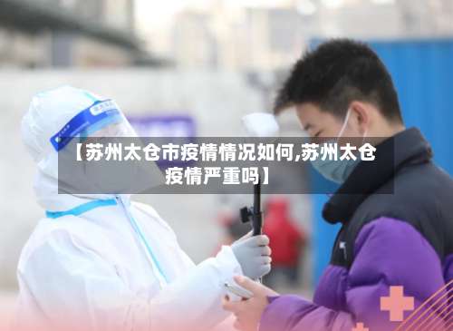 【苏州太仓市疫情情况如何,苏州太仓疫情严重吗】