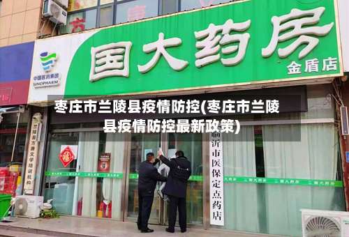 枣庄市兰陵县疫情防控(枣庄市兰陵县疫情防控最新政策)