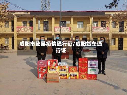 咸阳市乾县疫情通行证/咸阳货车通行证