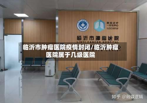 临沂市肿瘤医院疫情封闭/临沂肿瘤医院属于几级医院