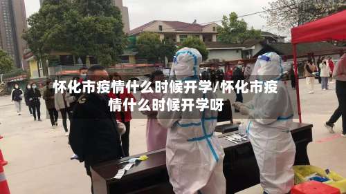 怀化市疫情什么时候开学/怀化市疫情什么时候开学呀