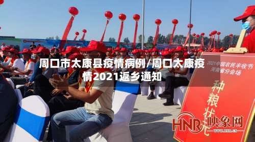 周口市太康县疫情病例/周口太康疫情2021返乡通知