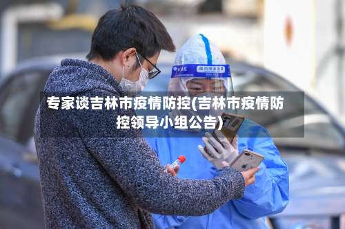 专家谈吉林市疫情防控(吉林市疫情防控领导小组公告)