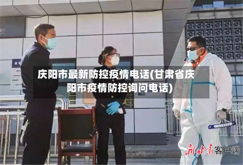庆阳市最新防控疫情电话(甘肃省庆阳市疫情防控询问电话)