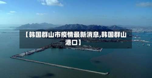 【韩国群山市疫情最新消息,韩国群山港口】