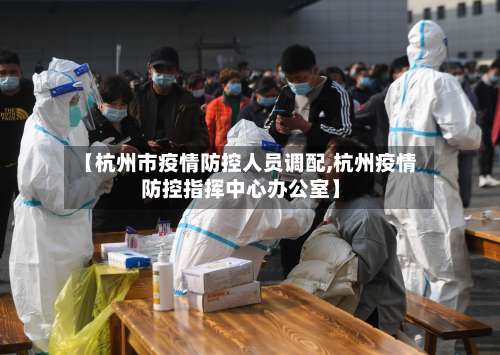 【杭州市疫情防控人员调配,杭州疫情防控指挥中心办公室】-第3张图片