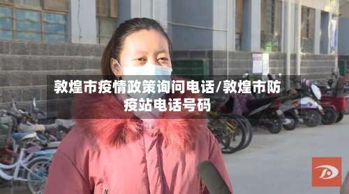 敦煌市疫情政策询问电话/敦煌市防疫站电话号码