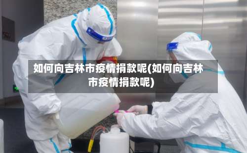 如何向吉林市疫情捐款呢(如何向吉林市疫情捐款呢)