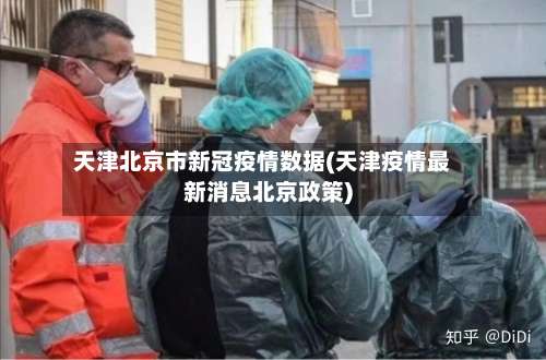 天津北京市新冠疫情数据(天津疫情最新消息北京政策)