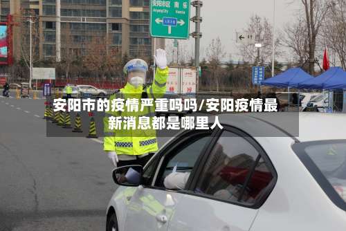 安阳市的疫情严重吗吗/安阳疫情最新消息都是哪里人