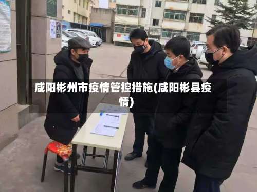 咸阳彬州市疫情管控措施(咸阳彬县疫情)-第2张图片