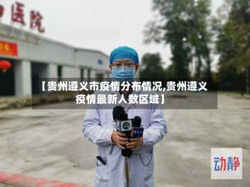 【贵州遵义市疫情分布情况,贵州遵义疫情最新人数区域】-第3张图片