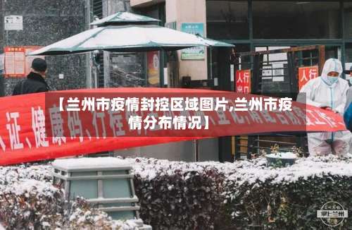 【兰州市疫情封控区域图片,兰州市疫情分布情况】