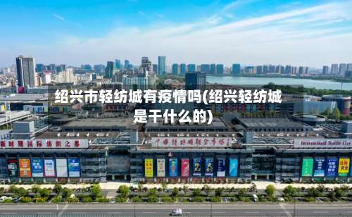 绍兴市轻纺城有疫情吗(绍兴轻纺城是干什么的)