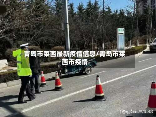 青岛市莱西最新疫情信息/青岛市莱西市疫情-第2张图片