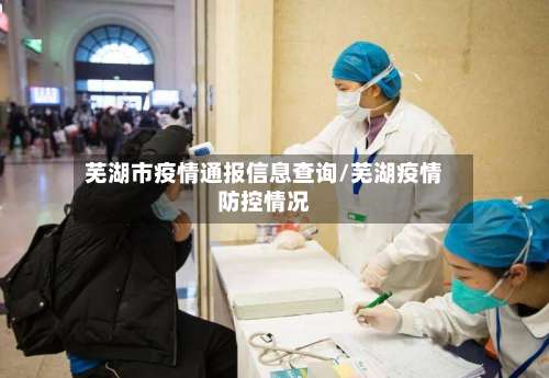 芜湖市疫情通报信息查询/芜湖疫情防控情况