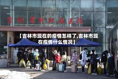 【吉林市现在的疫情怎样了,吉林市现在疫情什么情况】