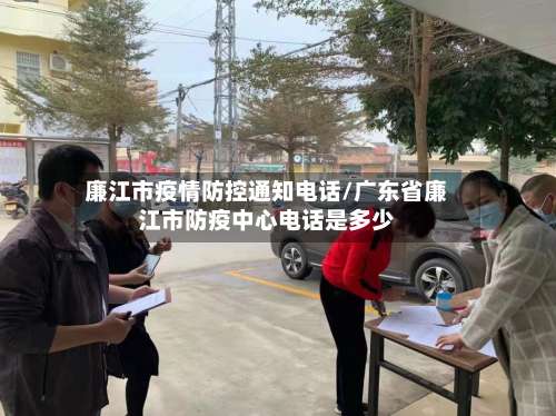 廉江市疫情防控通知电话/广东省廉江市防疫中心电话是多少