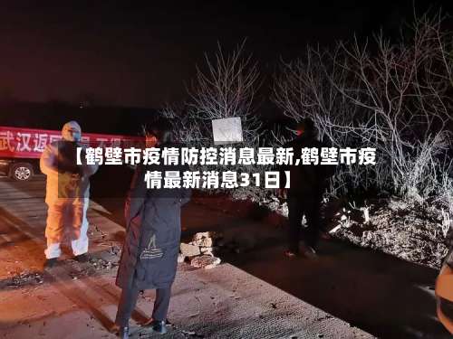 【鹤壁市疫情防控消息最新,鹤壁市疫情最新消息31日】