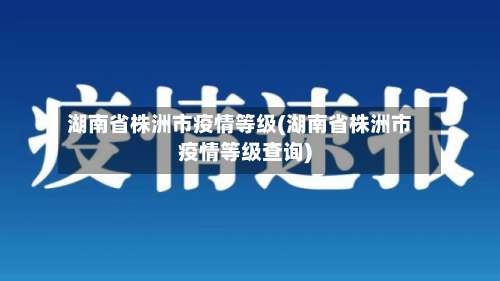 湖南省株洲市疫情等级(湖南省株洲市疫情等级查询)