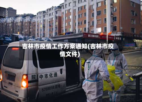 吉林市疫情工作方案通知(吉林市疫情文件)