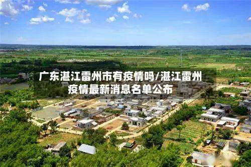广东湛江雷州市有疫情吗/湛江雷州疫情最新消息名单公布