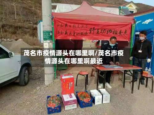 茂名市疫情源头在哪里啊/茂名市疫情源头在哪里啊最近