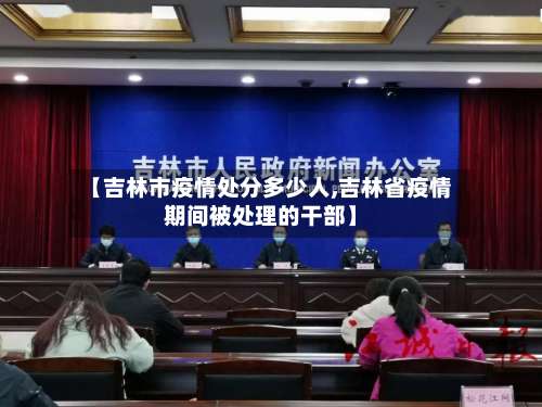 【吉林市疫情处分多少人,吉林省疫情期间被处理的干部】