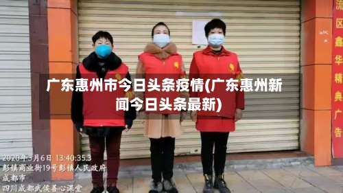 广东惠州市今日头条疫情(广东惠州新闻今日头条最新)-第2张图片