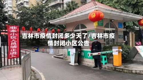吉林市疫情封闭多少天了/吉林市疫情封闭小区公告
