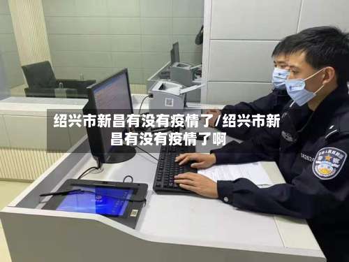 绍兴市新昌有没有疫情了/绍兴市新昌有没有疫情了啊-第2张图片