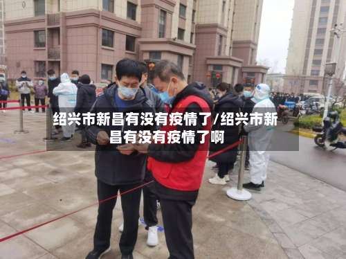 绍兴市新昌有没有疫情了/绍兴市新昌有没有疫情了啊