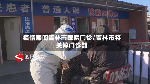 疫情期间吉林市医院门诊/吉林市将关停门诊部