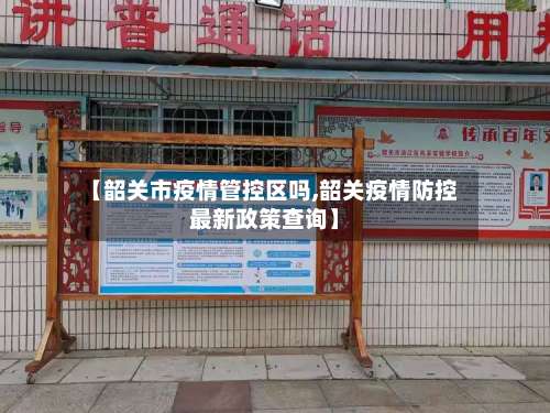 【韶关市疫情管控区吗,韶关疫情防控最新政策查询】