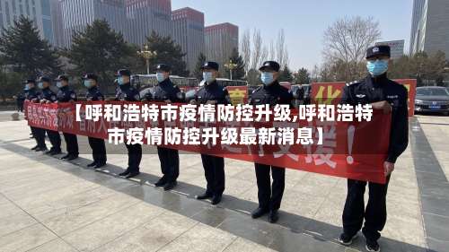 【呼和浩特市疫情防控升级,呼和浩特市疫情防控升级最新消息】-第3张图片