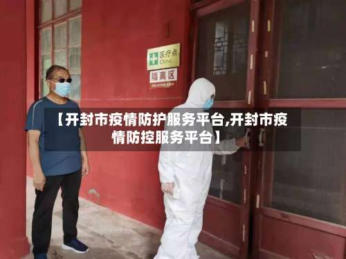 【开封市疫情防护服务平台,开封市疫情防控服务平台】