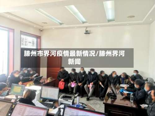 滕州市界河疫情最新情况/滕州界河新闻