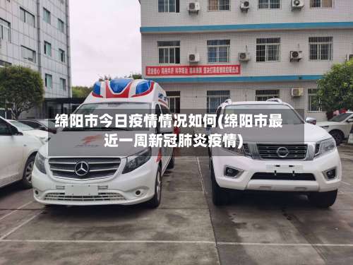 绵阳市今日疫情情况如何(绵阳市最近一周新冠肺炎疫情)