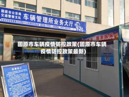 固原市车辆疫情防控政策(固原市车辆疫情防控政策最新)-第2张图片