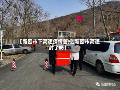 【新密市下高速疫情管控,新密市高速封了吗】-第2张图片