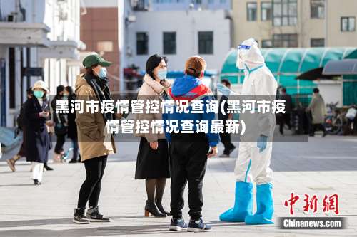黑河市疫情管控情况查询(黑河市疫情管控情况查询最新)
