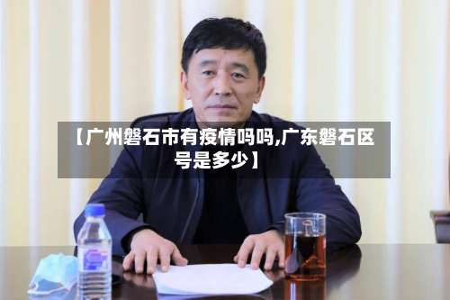 【广州磐石市有疫情吗吗,广东磐石区号是多少】