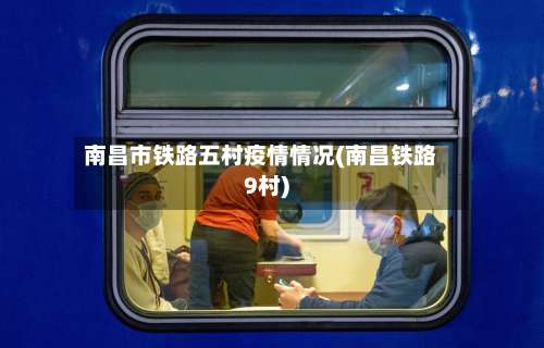 南昌市铁路五村疫情情况(南昌铁路9村)