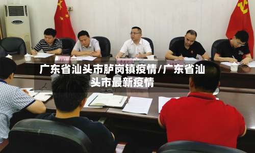 广东省汕头市胪岗镇疫情/广东省汕头市最新疫情