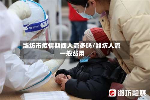 潍坊市疫情期间人流多吗/潍坊人流一般费用-第2张图片