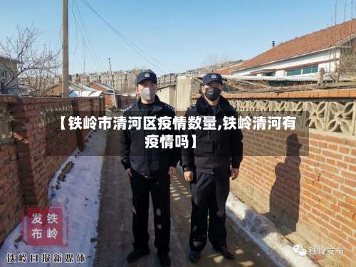 【铁岭市清河区疫情数量,铁岭清河有疫情吗】