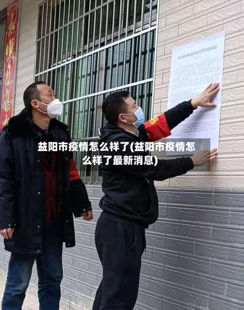 益阳市疫情怎么样了(益阳市疫情怎么样了最新消息)