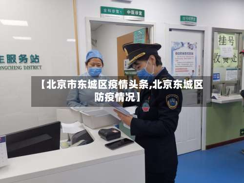 【北京市东城区疫情头条,北京东城区防疫情况】-第2张图片