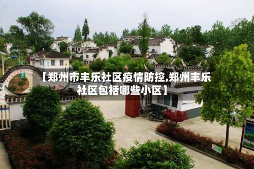 【郑州市丰乐社区疫情防控,郑州丰乐社区包括哪些小区】-第2张图片
